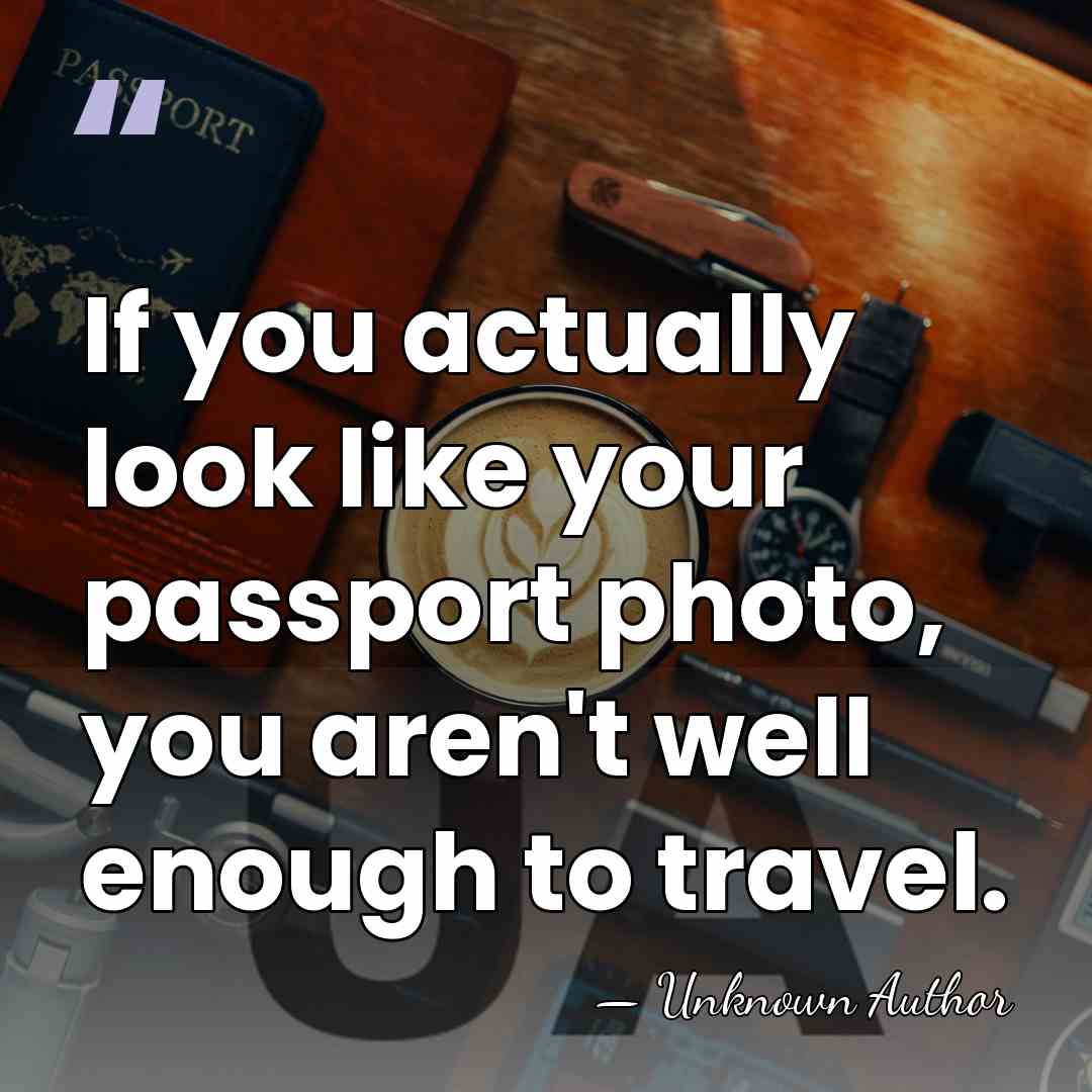 If you actually look like your passport photo, you aren't well enough&hellip; - Unknown Author