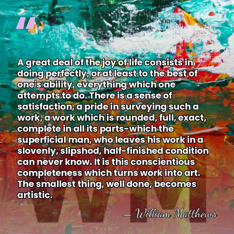 A great deal of the joy of life consists in doing perfectly,&hellip; - William Matthews