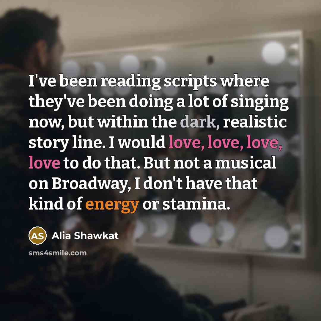“I've been reading scripts where they've been doing a lot of singing now, but within the dark, realistic story line. I would love, love, love, love to do that. But not a musical on Broadway, I don't have that kind of energy or stamina.” quote by Alia Shawkat