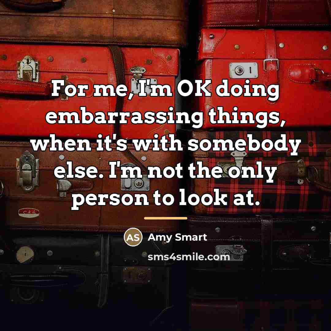 “For me, I'm OK doing embarrassing things, when it's with…” quote by Amy Smart