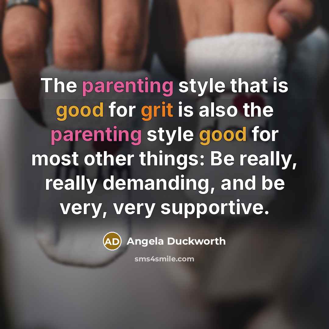 “The parenting style that is good for grit is also the parenting style good for most other things: Be really, really demanding, and be very, very supportive.” quote by Angela Duckworth
