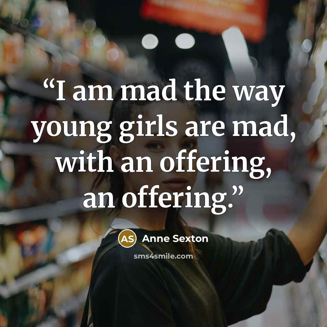 “I am mad the way young girls are mad, with an offering, an offering.” quote by Anne Sexton