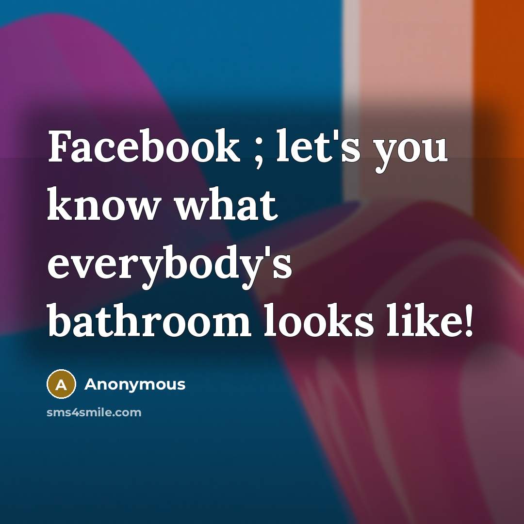 “Facebook ; let's you know what everybody's bathroom looks like!…” quote by Anonymous