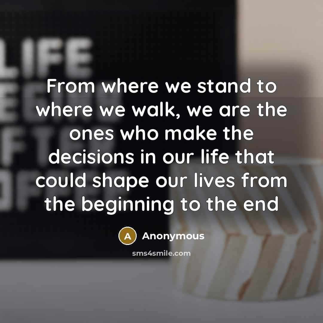 “From where we stand to where we walk, we are the ones who make the decisions in our life that could shape our lives from the beginning to the end” quote by Anonymous