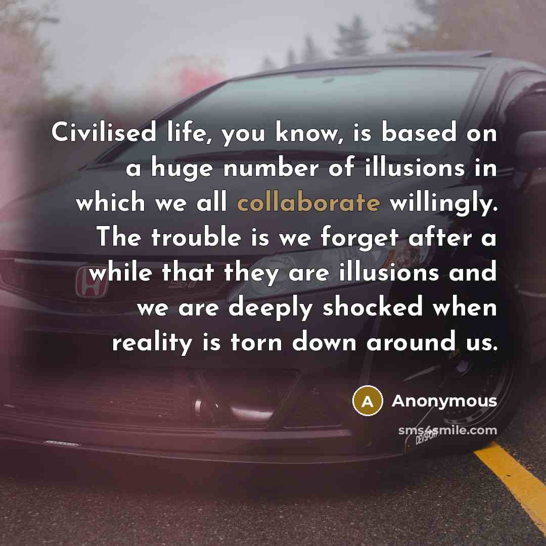 “Civilised life, you know, is based on a huge number of illusions in which we all collaborate willingly. The trouble is we forget after a while that they are illusions and we are deeply shocked when reality is torn down around us.” quote by Anonymous