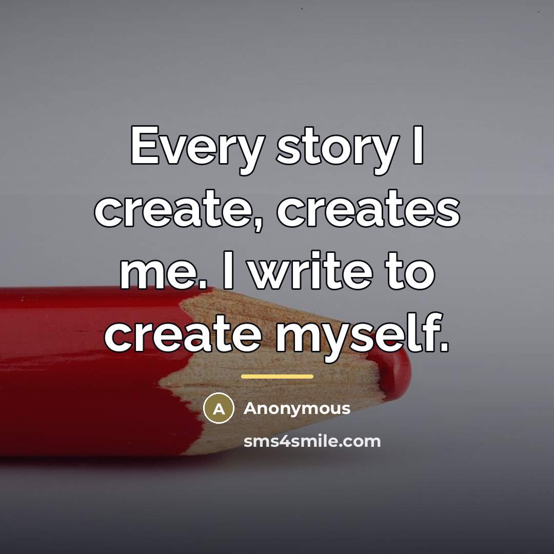 “Every story I create, creates me. I write to create…” quote by Anonymous