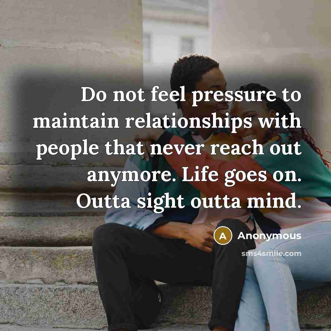 “Do not feel pressure to maintain relationships with people that never reach out anymore. Life goes on. Outta sight outta mind.” quote by Anonymous