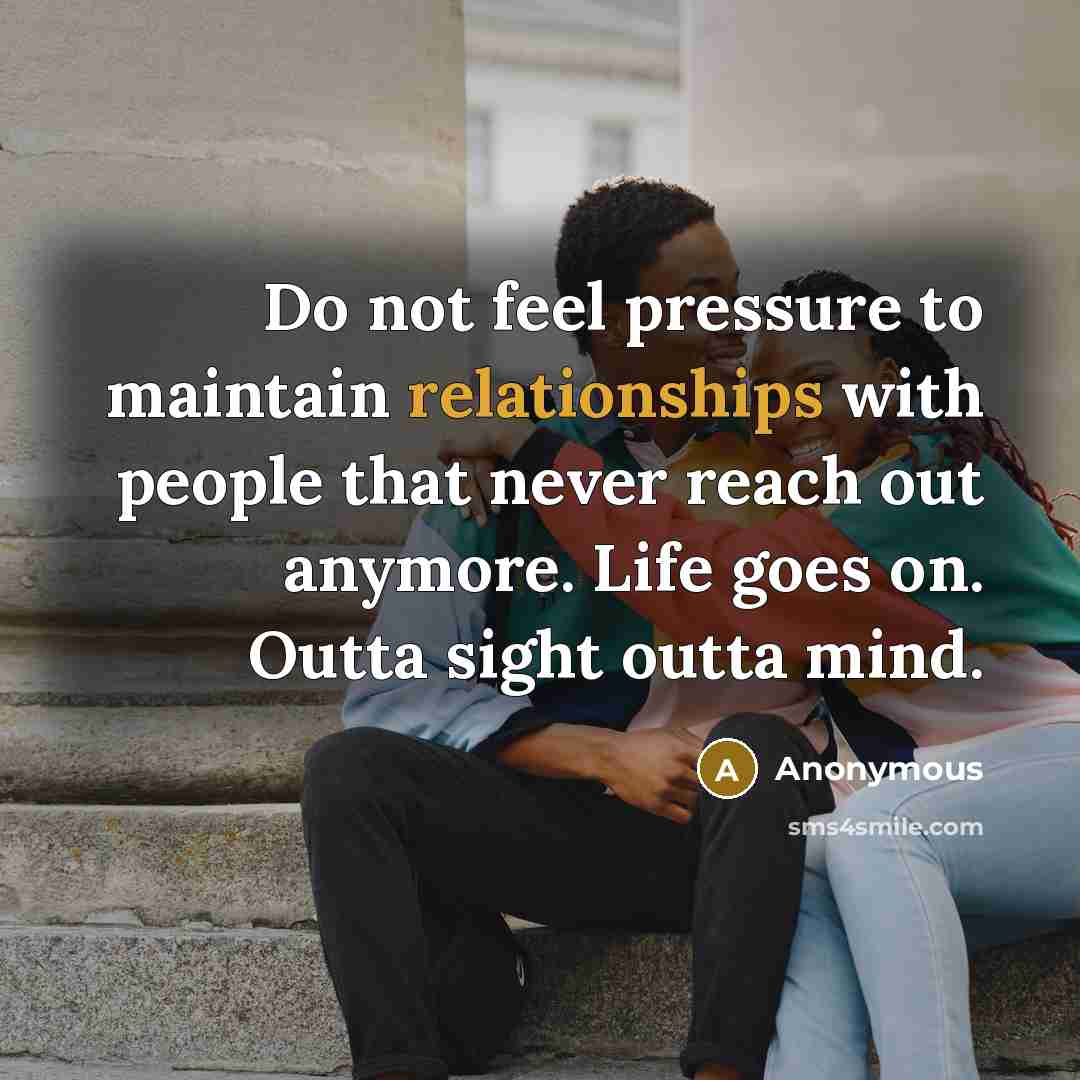 “Do not feel pressure to maintain relationships with people that never reach out anymore. Life goes on. Outta sight outta mind.” quote by Anonymous