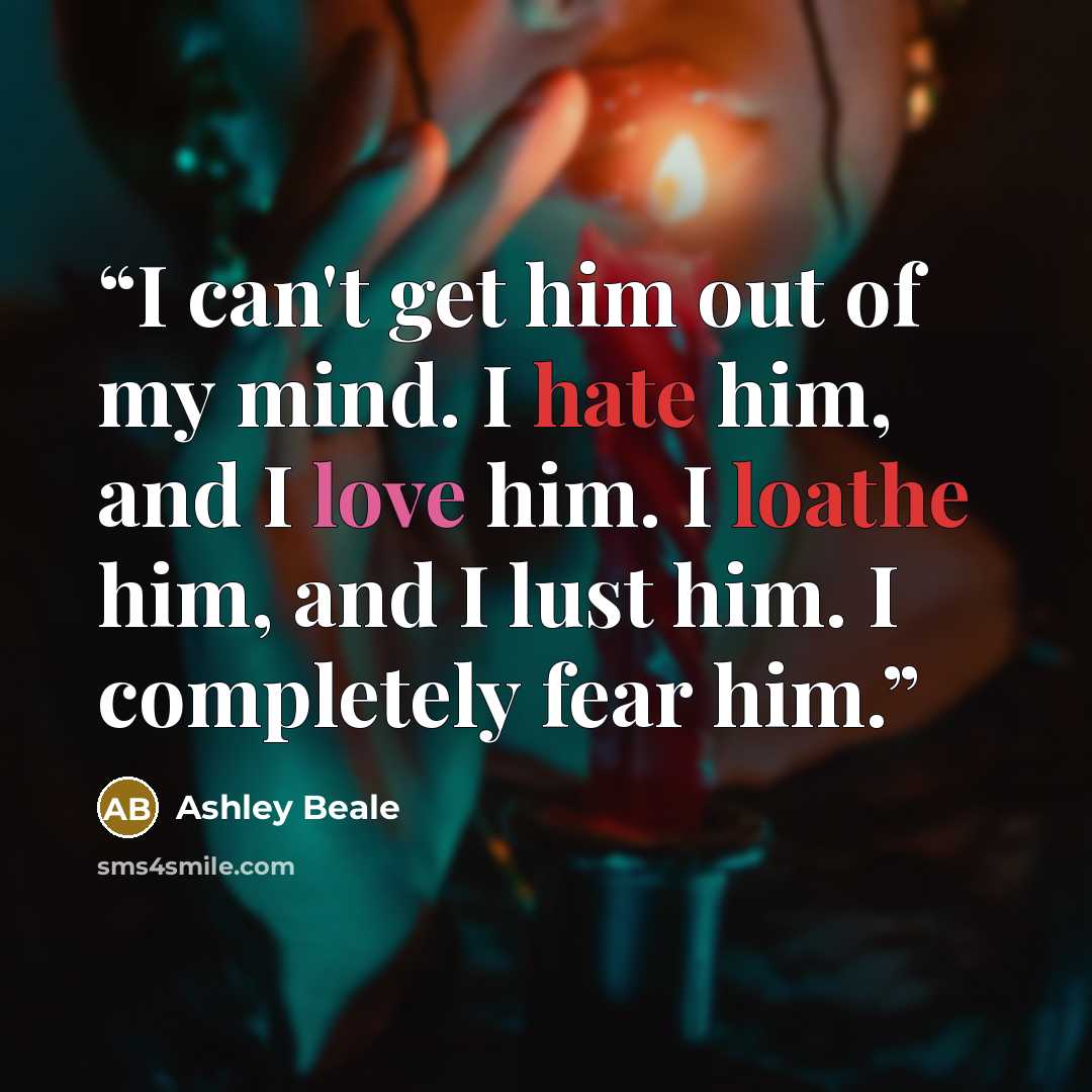 “I can't get him out of my mind. I hate him, and I love him. I loathe him, and I lust him. I completely fear him.” quote by Ashley Beale