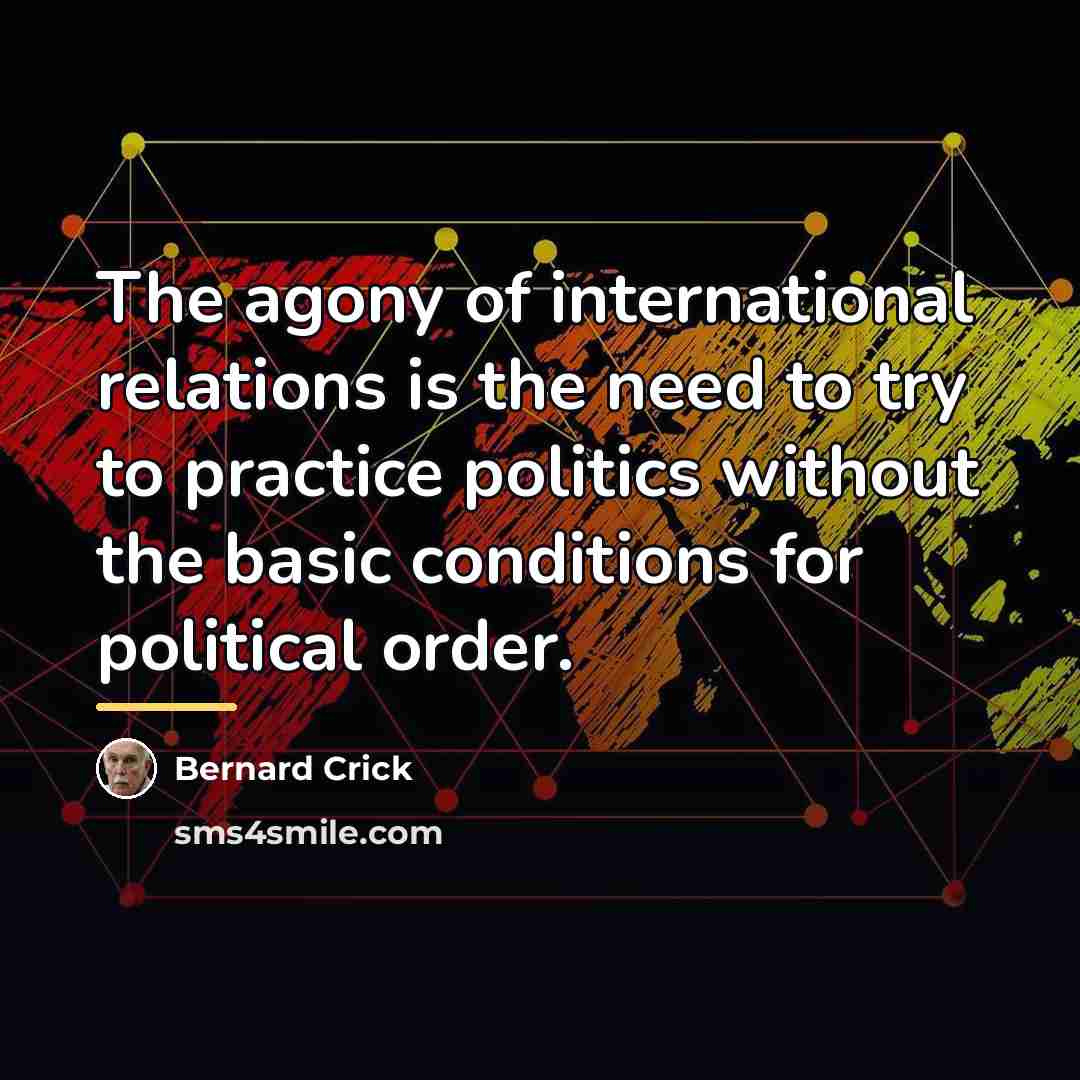 “The agony of international relations is the need to try…” quote by Bernard Crick