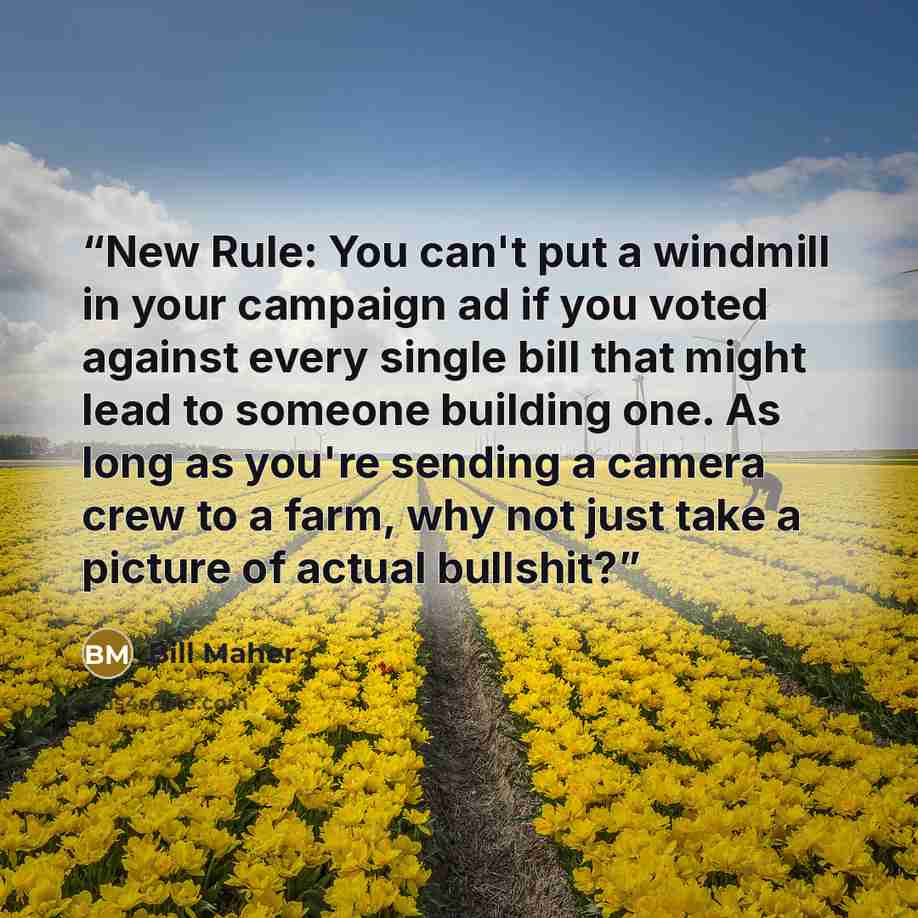 “New Rule: You can't put a windmill in your campaign ad if you voted against every single bill that might lead to someone building one. As long as you're sending a camera crew to a farm, why not just take a picture of actual bullshit?” quote by Bill Maher