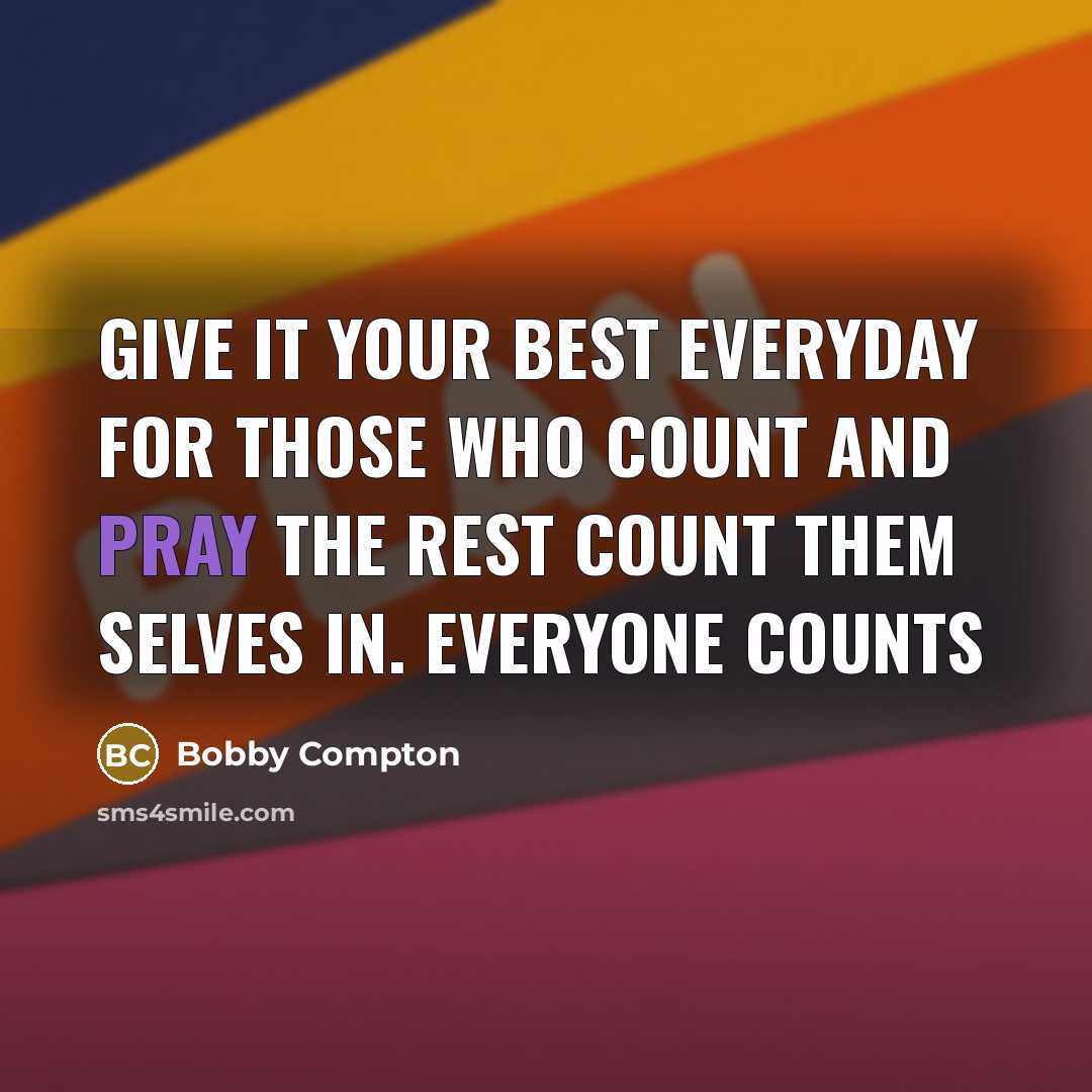 “Give it your best everyday for those who count and pray the rest count them selves in. EVERYONE COUNTS” quote by Bobby Compton