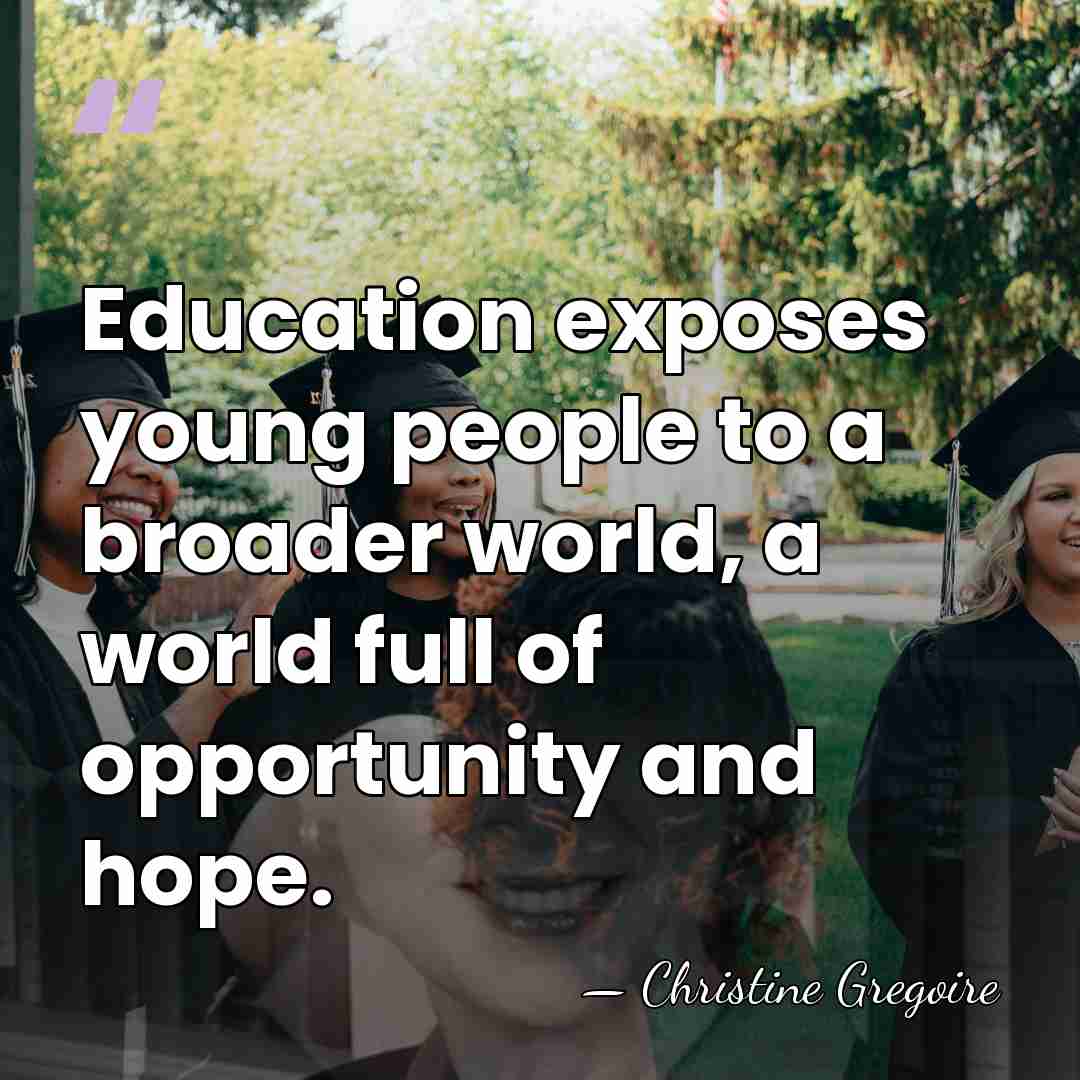 Education exposes young people to a broader world, a world full of&hellip; - Christine Gregoire