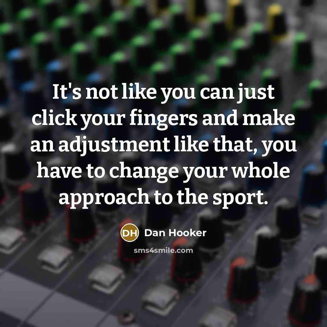 “It's not like you can just click your fingers and make an adjustment like that, you have to change your whole approach to the sport.” quote by Dan Hooker