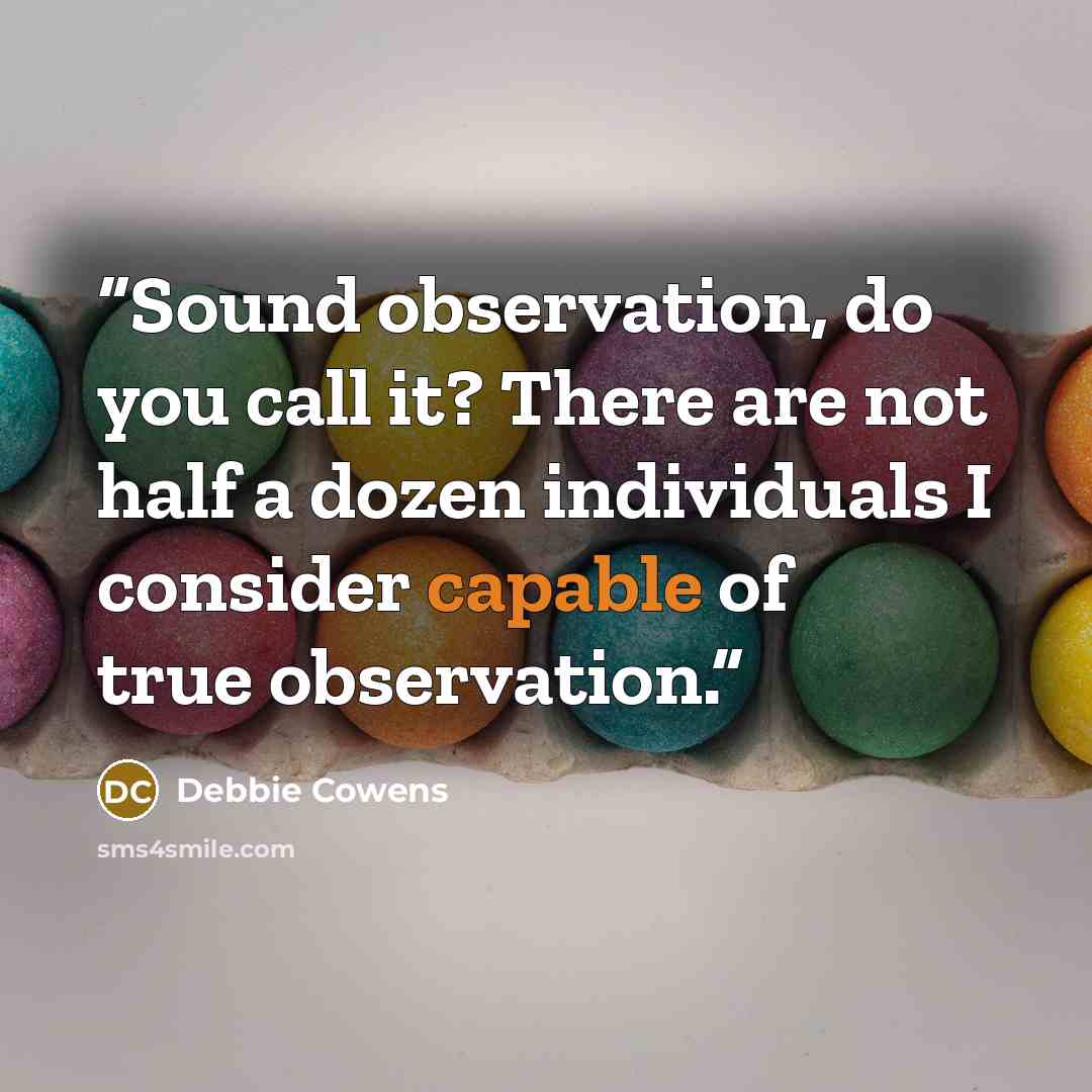 “Sound observation, do you call it? There are not half a dozen individuals I consider capable of true observation.” quote by Debbie Cowens
