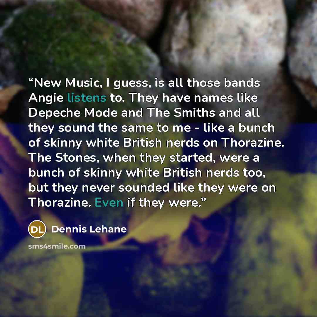 “New Music, I guess, is all those bands Angie listens to. They have names like Depeche Mode and The Smiths and all they sound the same to me - like a bunch of skinny white British nerds on Thorazine. The Stones, when they started, were a bunch of skinny white British nerds too, but they never…” quote by Dennis Lehane