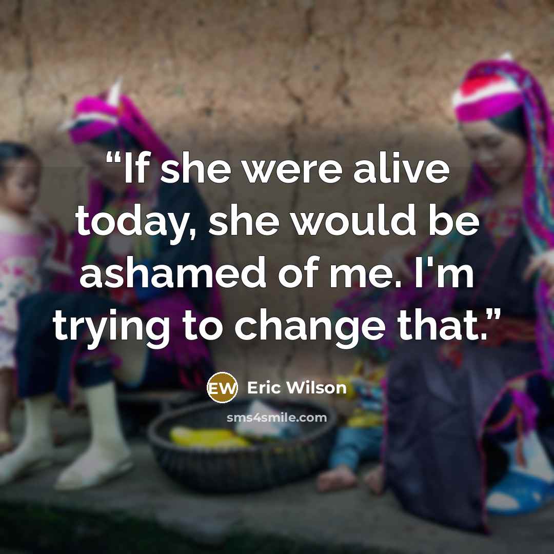 “If she were alive today, she would be ashamed of me. I'm trying to change that.” quote by Eric Wilson