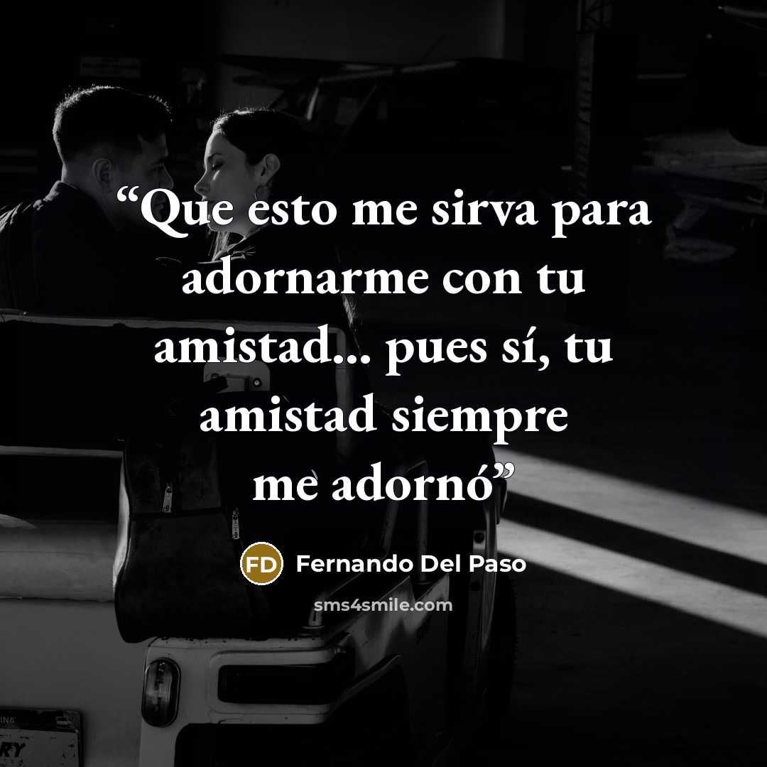 “Que esto me sirva para adornarme con tu amistad... pues sí, tu amistad siempre me adornó” quote by Fernando del Paso