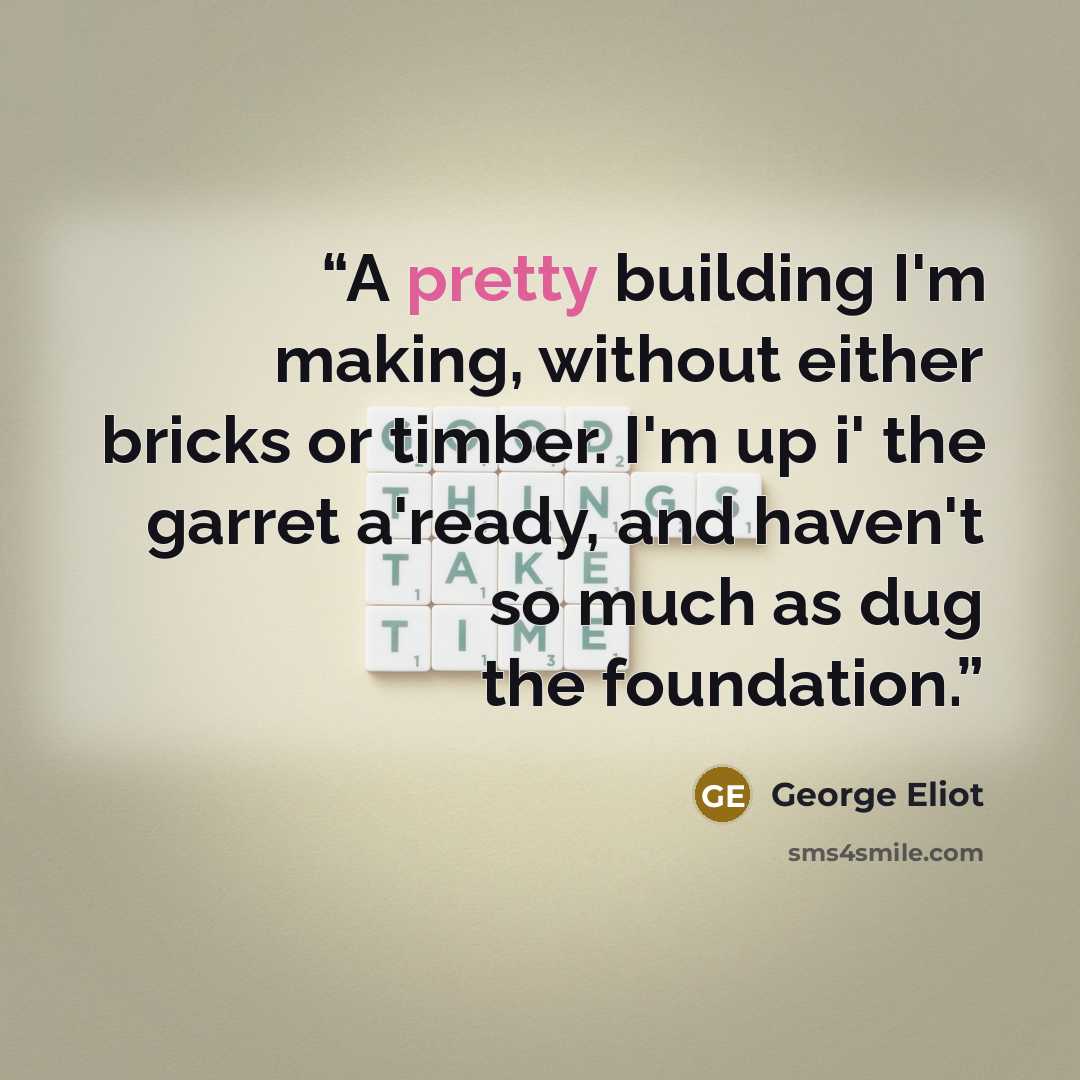 “A pretty building I'm making, without either bricks or timber. I'm up i' the garret a'ready, and haven't so much as dug the foundation.” quote by George Eliot