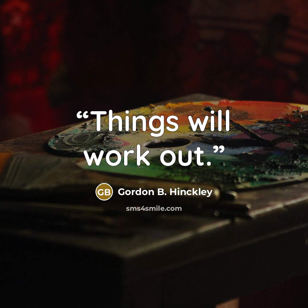 “Things will work out.” quote by Gordon B. Hinckley