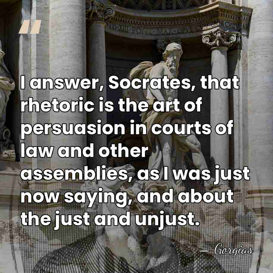 I answer, Socrates, that rhetoric is the art of persuasion in courts&hellip; - Gorgias