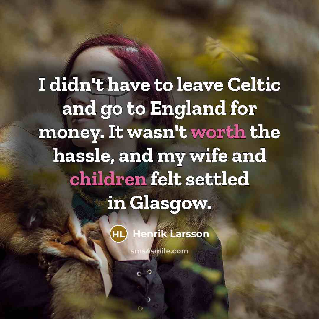 “I didn't have to leave Celtic and go to England for money. It wasn't worth the hassle, and my wife and children felt settled in Glasgow.” quote by Henrik Larsson