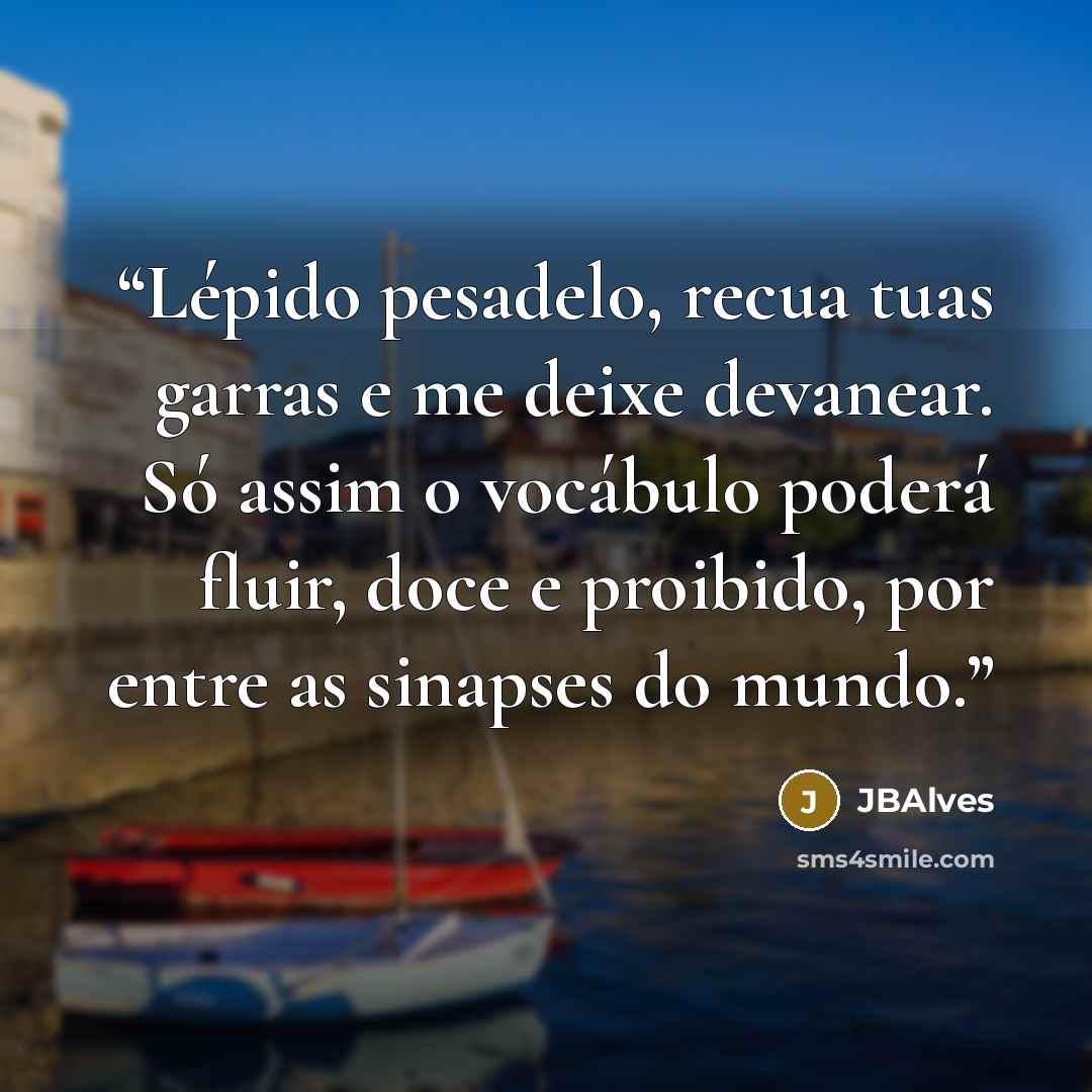“Lépido pesadelo, recua tuas garras e me deixe devanear. Só assim o vocábulo poderá fluir, doce e proibido, por entre as sinapses do mundo.” quote by JBAlves