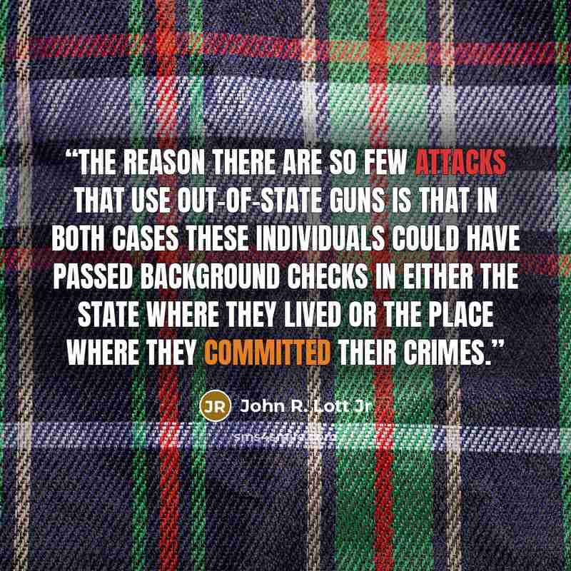 “The reason there are so few attacks that use out-of-state guns is that in both cases these individuals could have passed background checks in either the state where they lived or the place where they committed their crimes.” quote by John R. Lott Jr