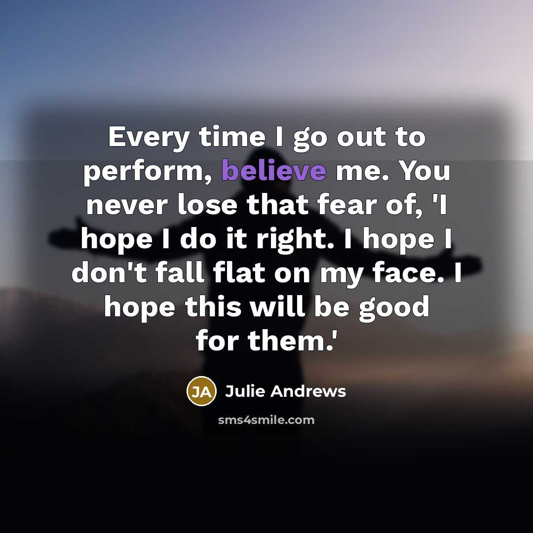 “Every time I go out to perform, believe me. You…” quote by Julie Andrews