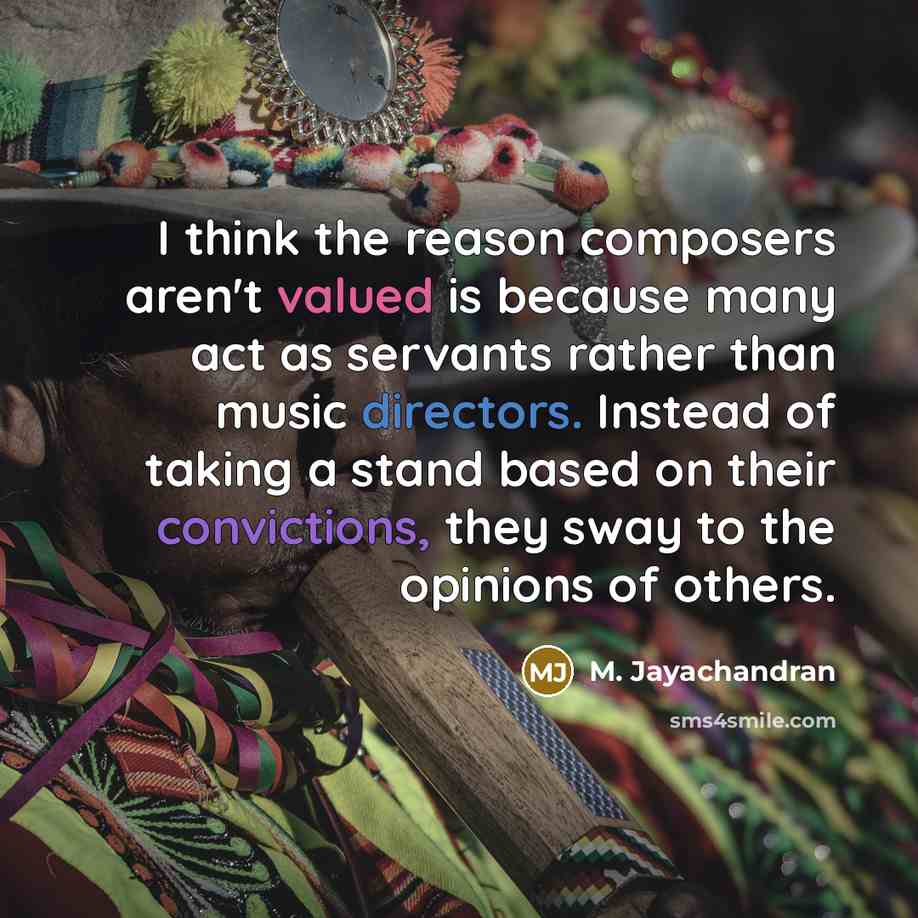 “I think the reason composers aren't valued is because many act as servants rather than music directors. Instead of taking a stand based on their convictions, they sway to the opinions of others.” quote by M. Jayachandran