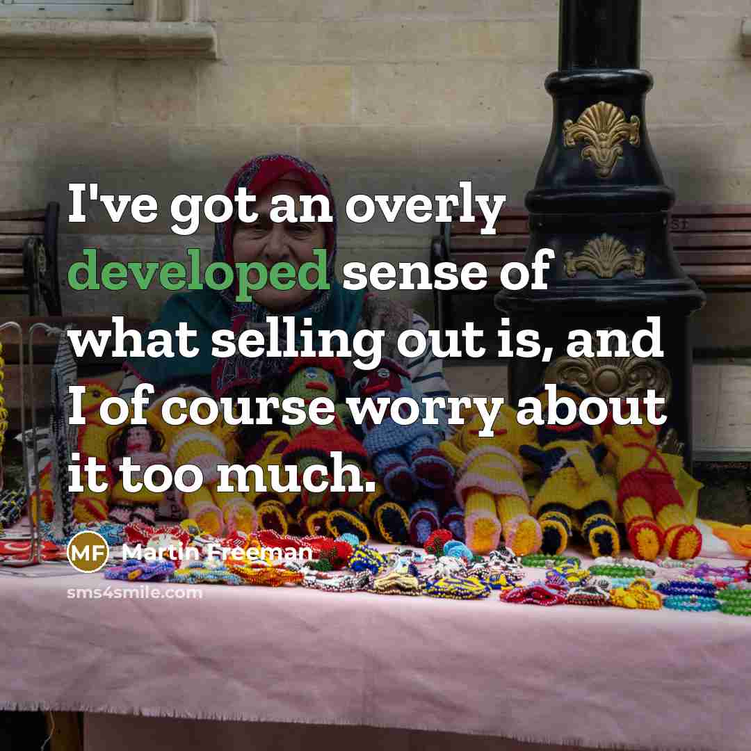 “I've got an overly developed sense of what selling out is, and I of course worry about it too much.” quote by Martin Freeman