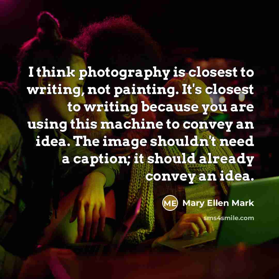 “I think photography is closest to writing, not painting. It's…” quote by Mary Ellen Mark