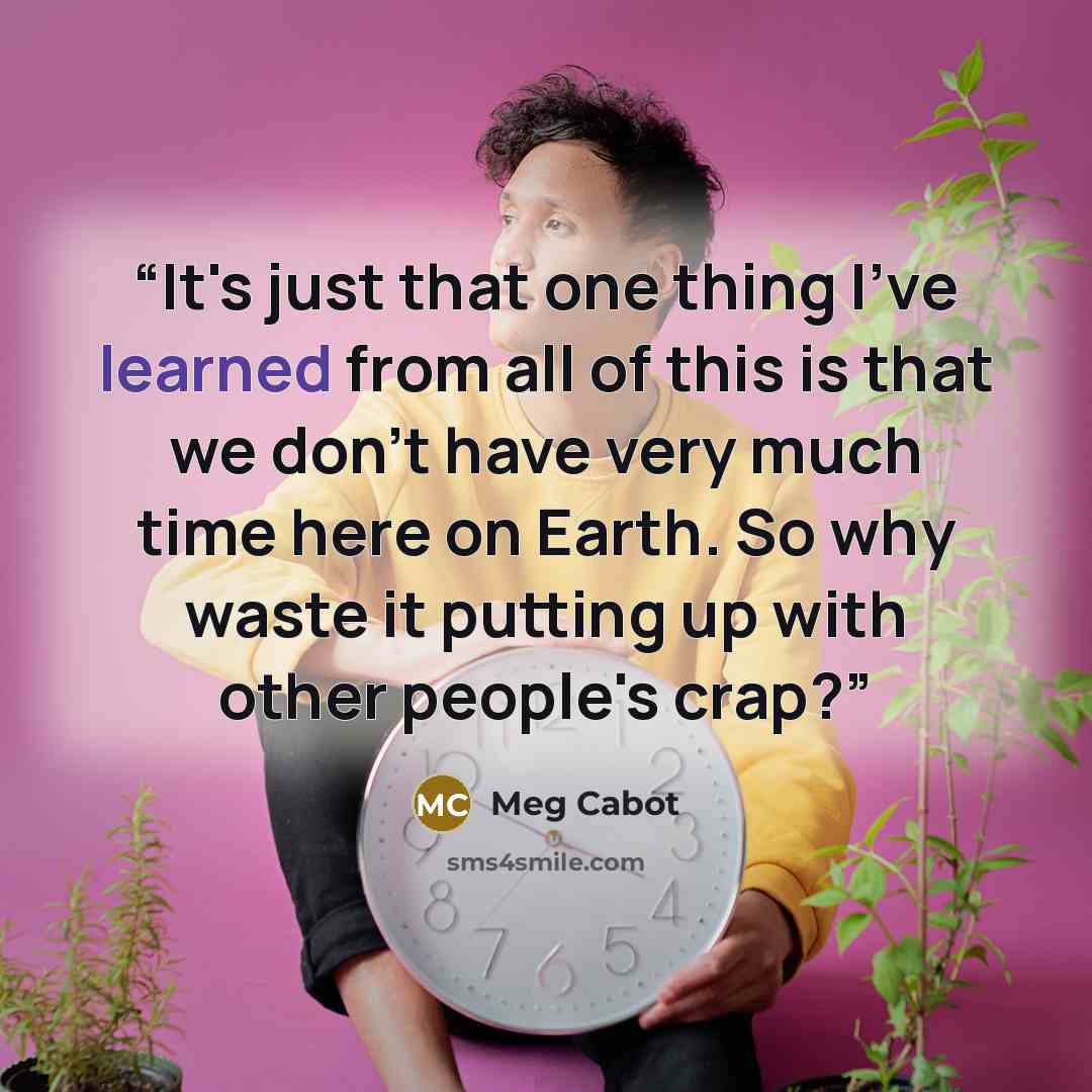 “It's just that one thing I've learned from all of this is that we don't have very much time here on Earth. So why waste it putting up with other people's crap?” quote by Meg Cabot