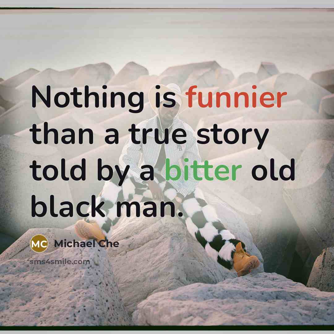 “Nothing is funnier than a true story told by a bitter old black man.” quote by Michael Che