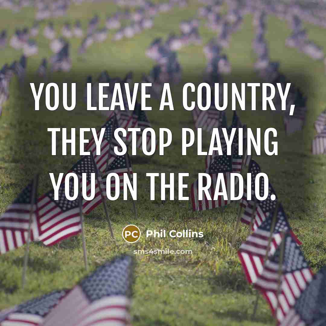 “You leave a country, they stop playing you on the…” quote by Phil Collins