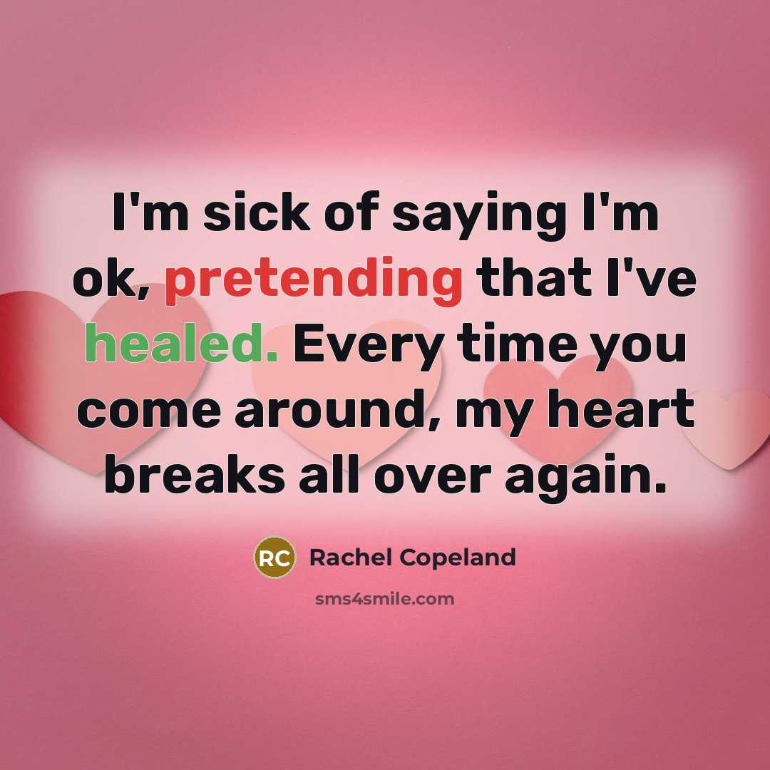 “I'm sick of saying I'm ok, pretending that I've healed. Every time you come around, my heart breaks all over again.” quote by Rachel Copeland