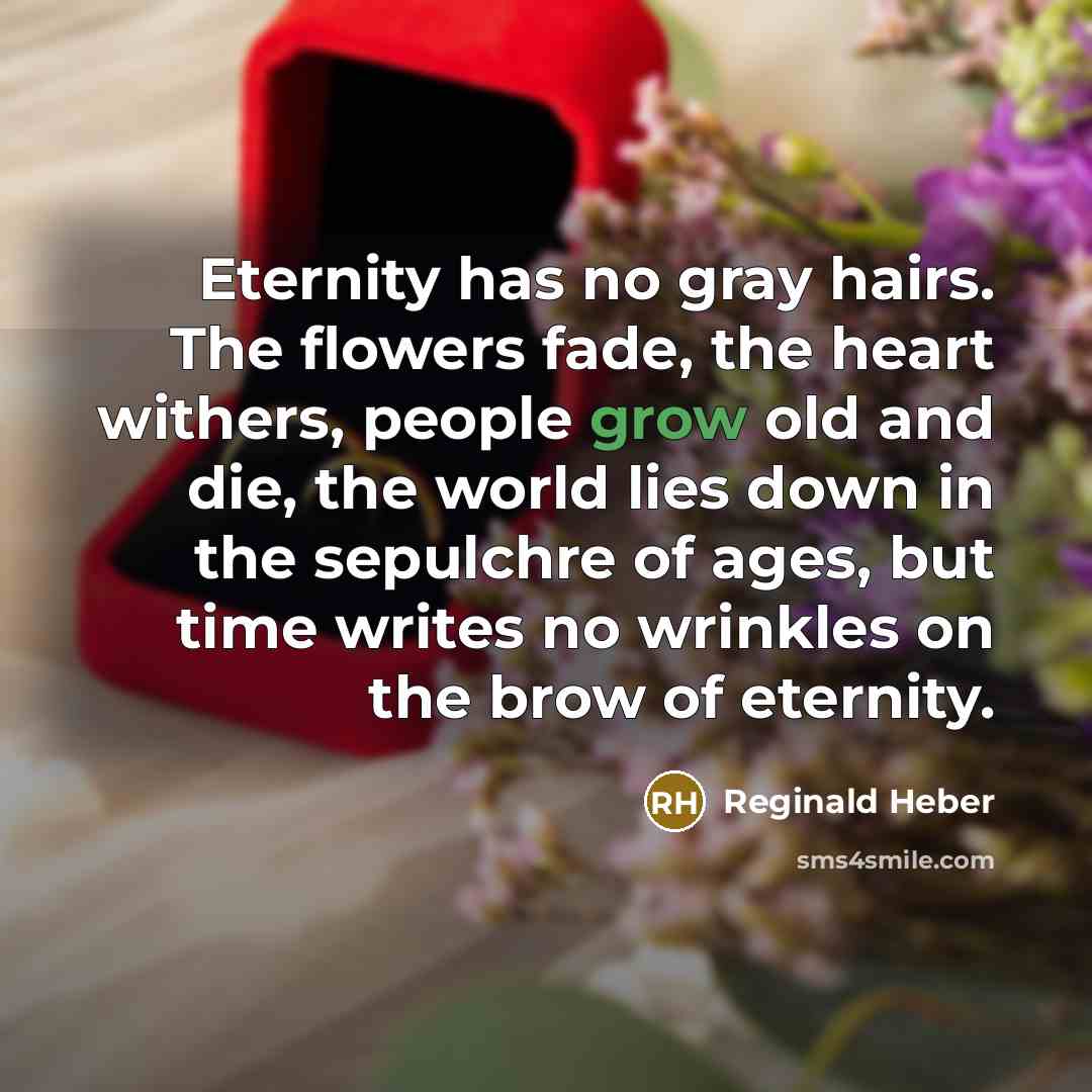 “Eternity has no gray hairs. The flowers fade, the heart…” quote by Reginald Heber