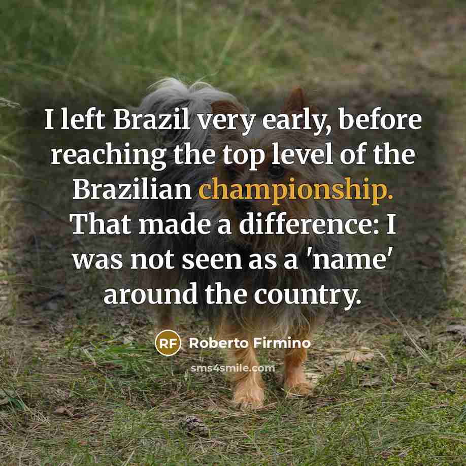 “I left Brazil very early, before reaching the top level of the Brazilian championship. That made a difference: I was not seen as a 'name' around the country.” quote by Roberto Firmino