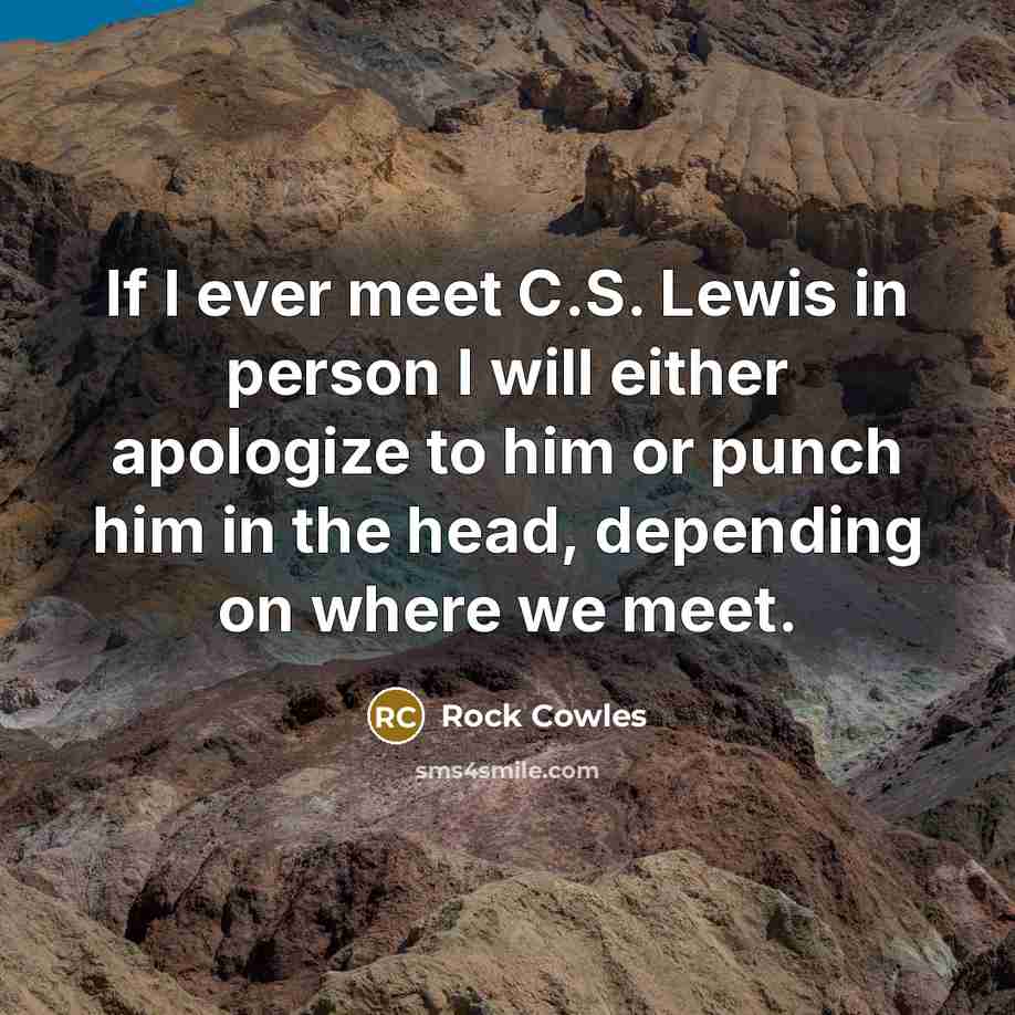 “If I ever meet C.S. Lewis in person I will either apologize to him or punch him in the head, depending on where we meet.” quote by Rock Cowles