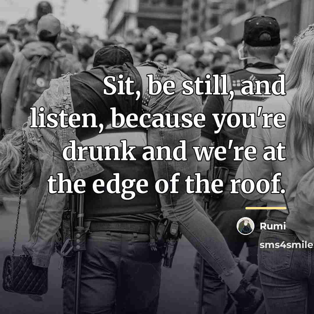 “Sit, be still, and listen, because you're drunk and we're…” quote by Rumi