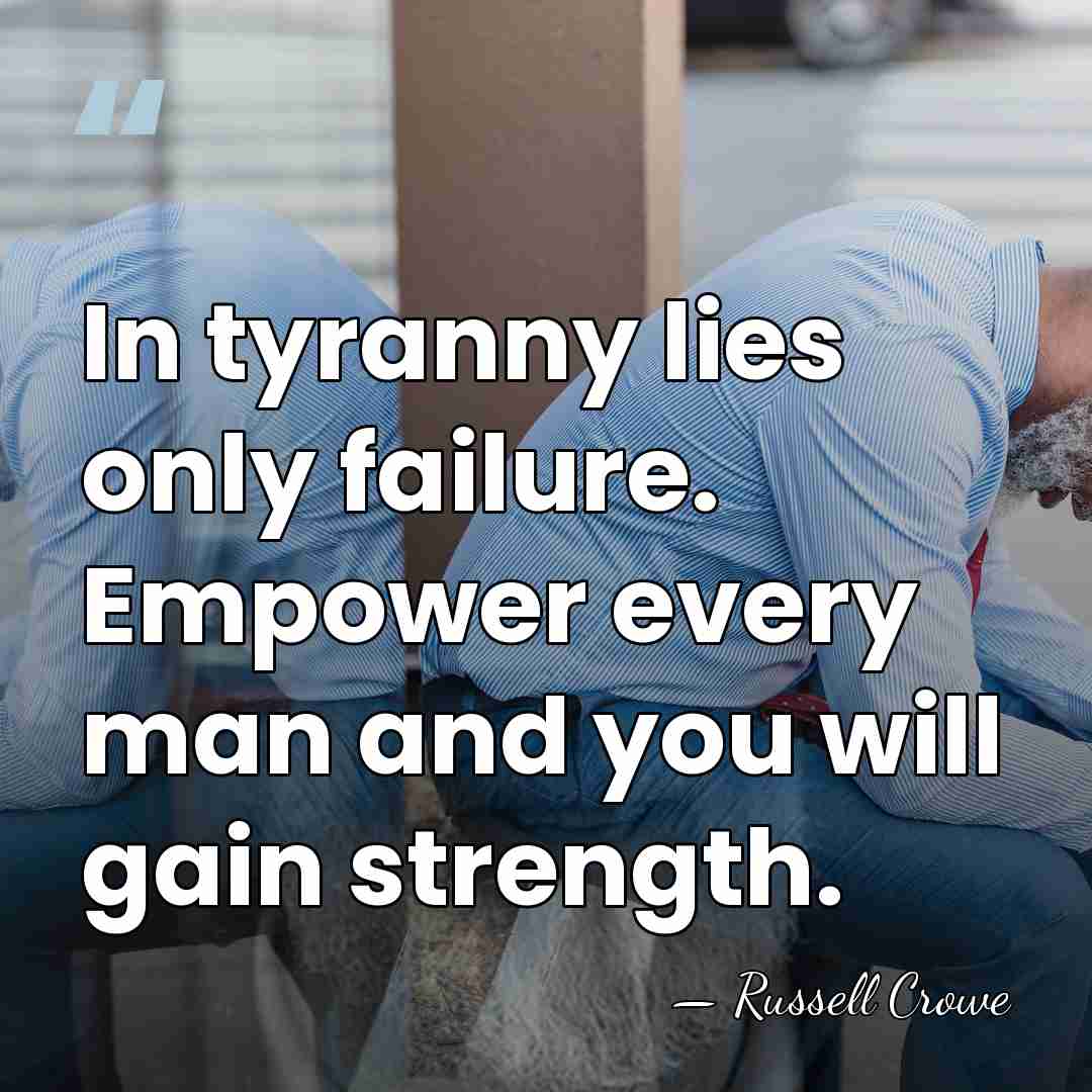 In tyranny lies only failure. Empower every man and you will gain&hellip; - Russell Crowe