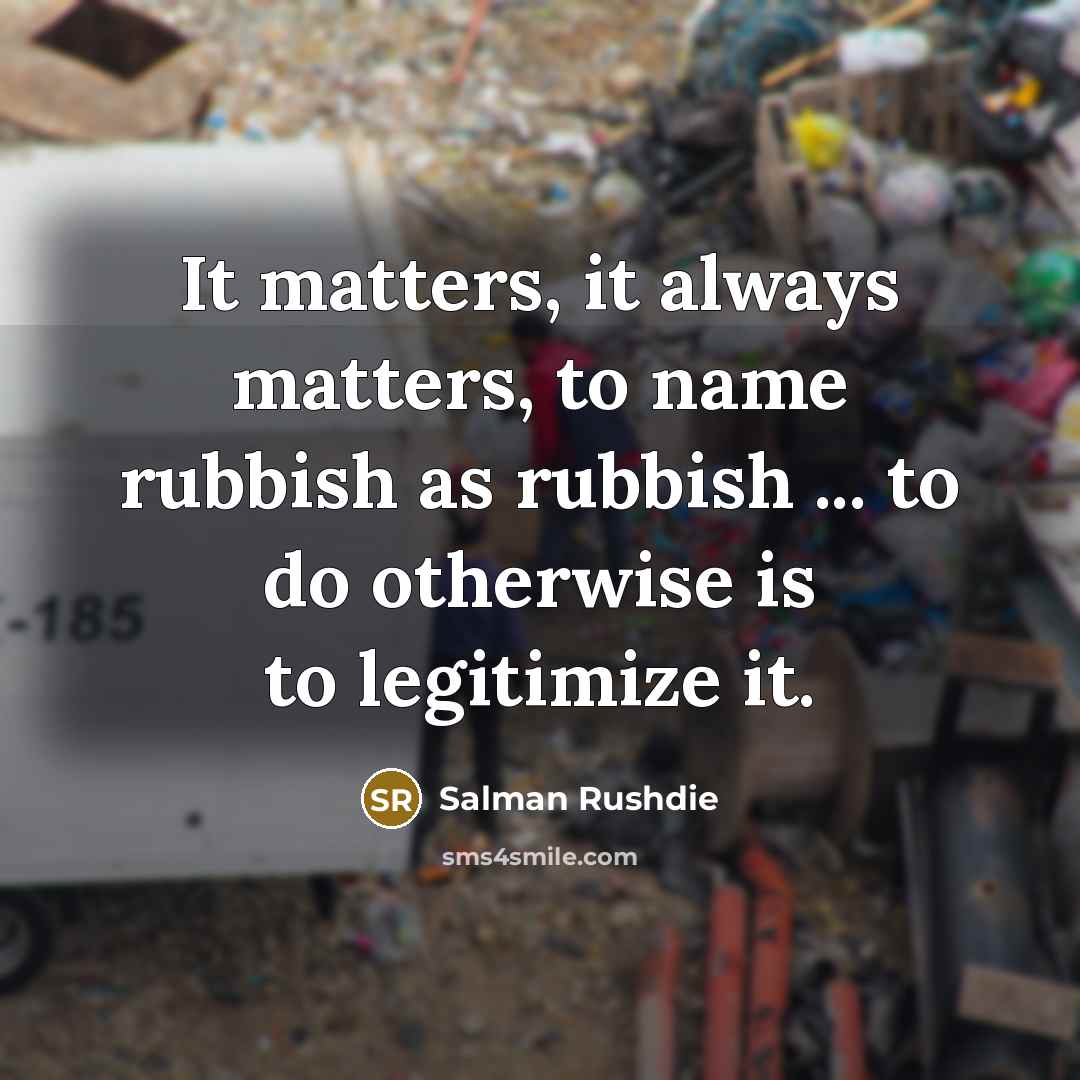 “It matters, it always matters, to name rubbish as rubbish…” quote by Salman Rushdie