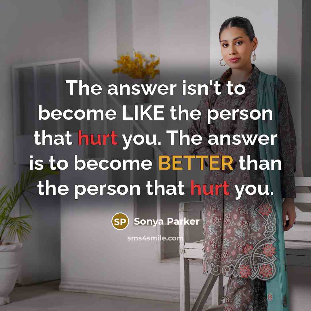 “The answer isn't to become LIKE the person that hurt you. The answer is to become BETTER than the person that hurt you.” quote by Sonya Parker