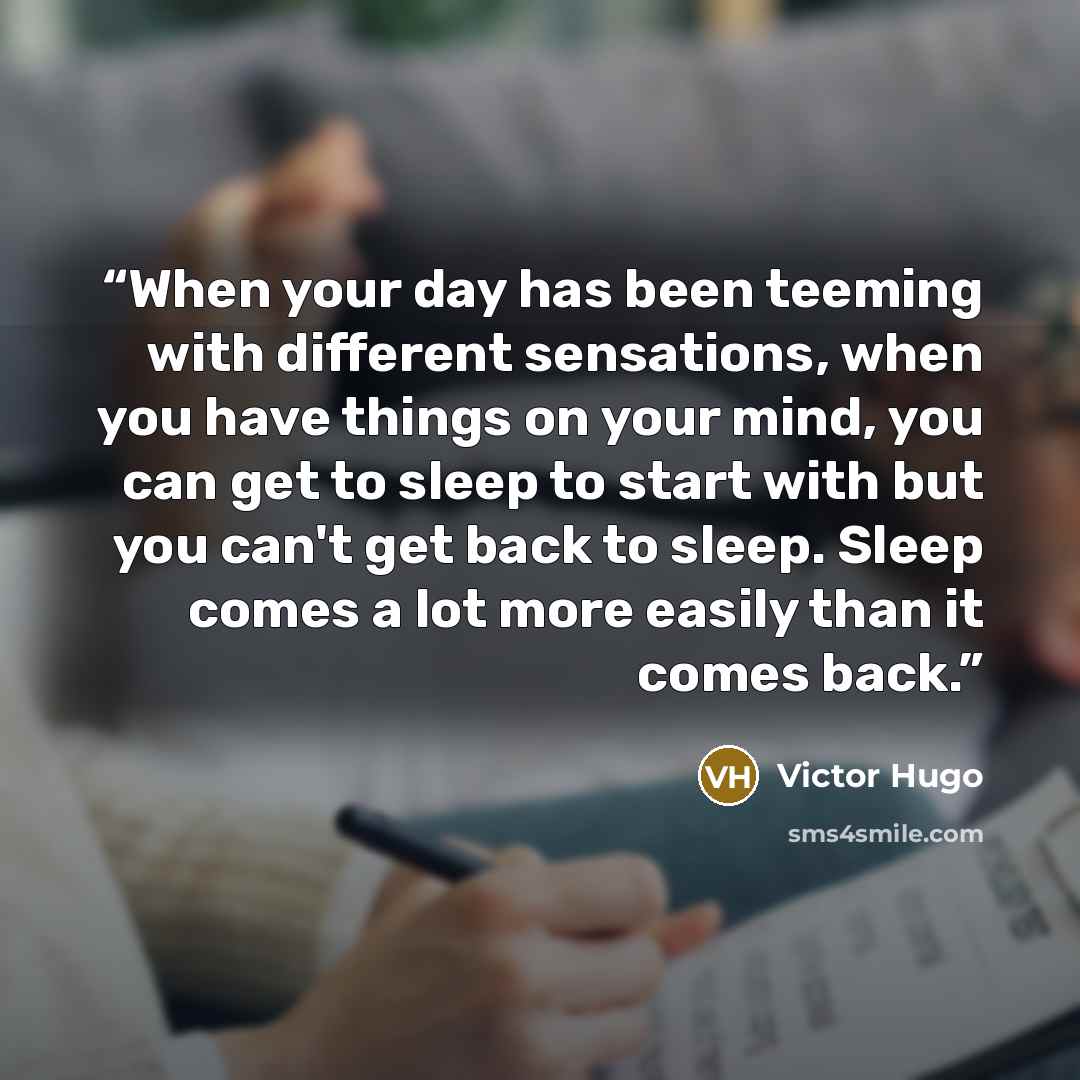 “When your day has been teeming with different sensations, when you have things on your mind, you can get to sleep to start with but you can't get back to sleep. Sleep comes a lot more easily than it comes back.” quote by Victor Hugo