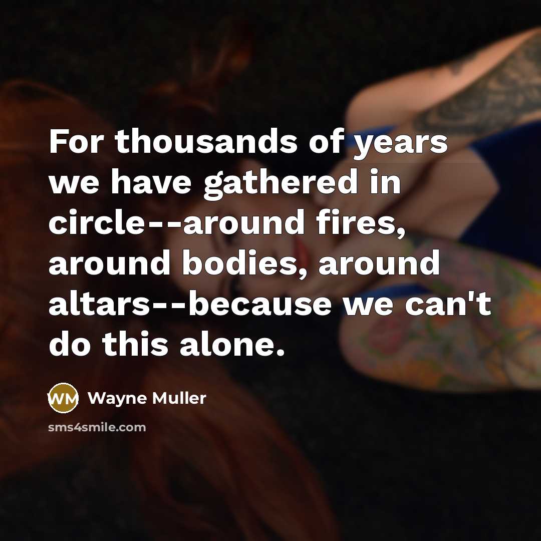 “For thousands of years we have gathered in circle--around fires,…” quote by Wayne Muller