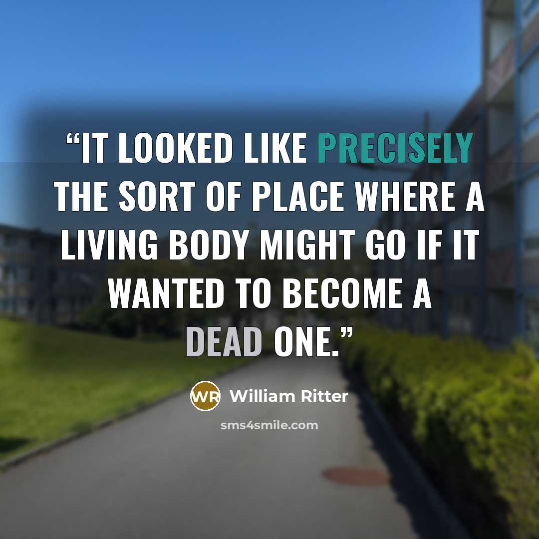 “It looked like precisely the sort of place where a living body might go if it wanted to become a dead one.” quote by William Ritter
