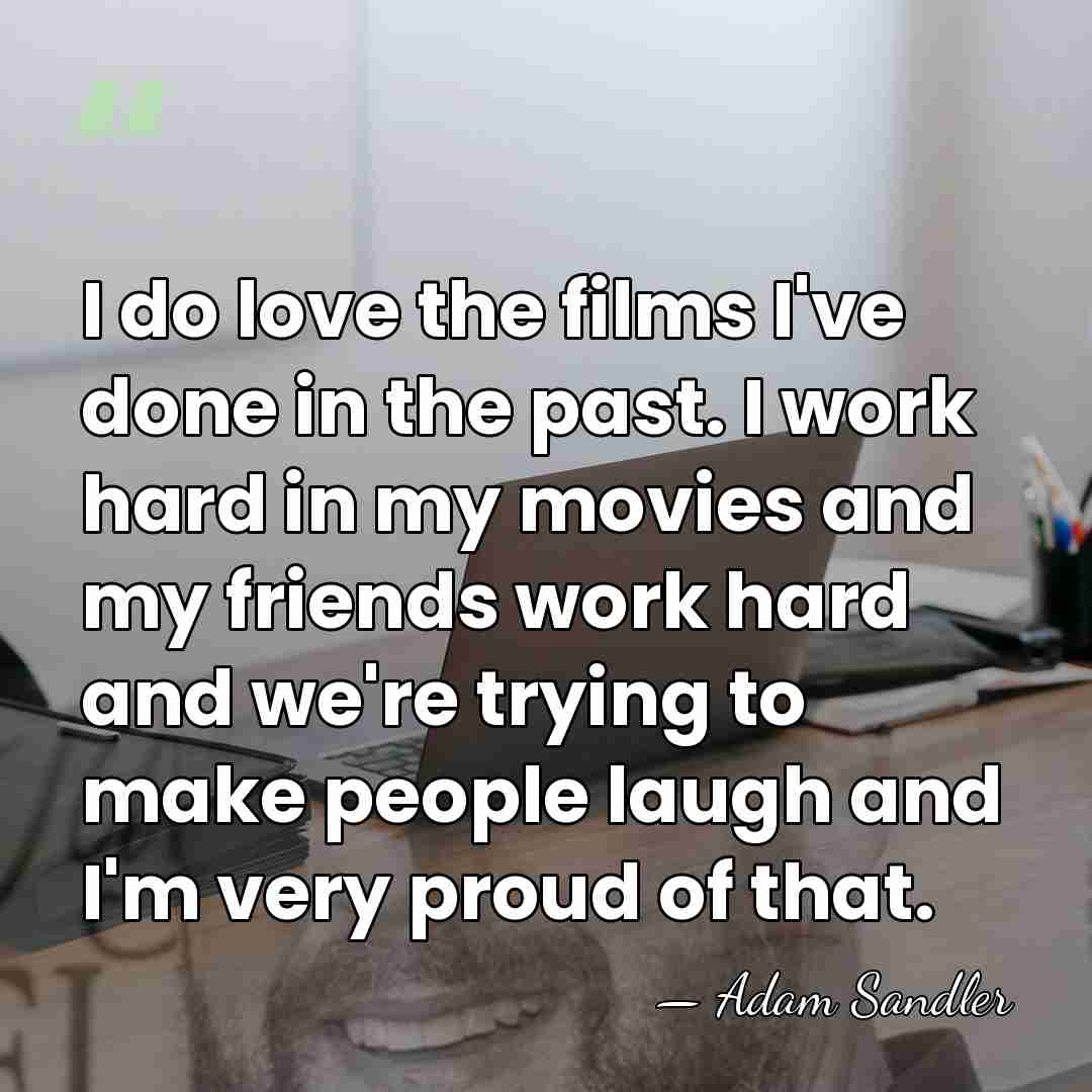 I do love the films I've done in the past. I work&hellip; - Adam Sandler
