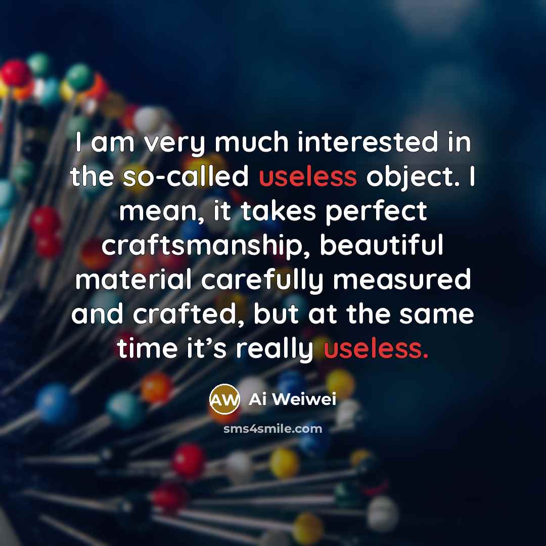“I am very much interested in the so-called useless object.…” quote by Ai Weiwei