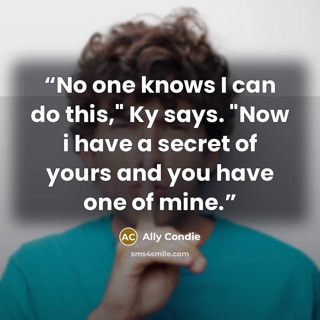 “No one knows I can do this," Ky says. "Now i have a secret of yours and you have one of mine.” quote by Ally Condie