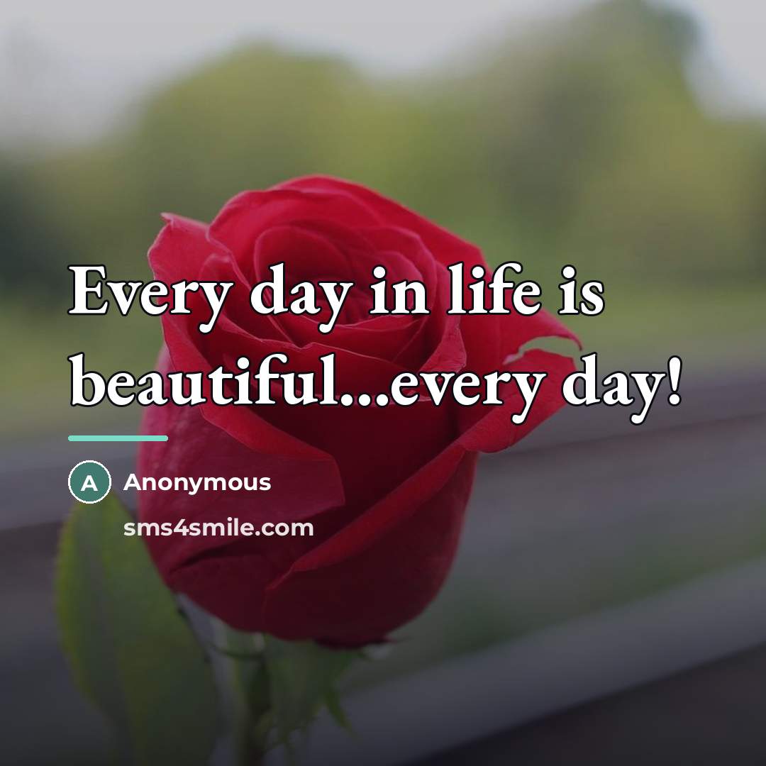 “Every day in life is beautiful...every day!…” quote by Anonymous